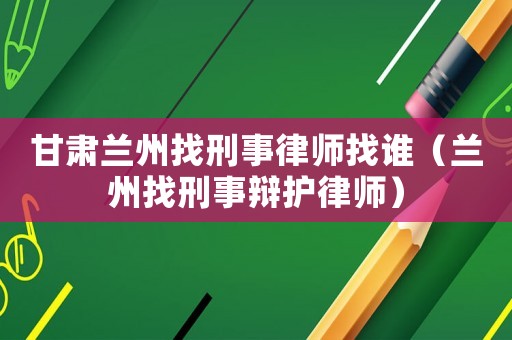 甘肅蘭州找刑事律師找誰（蘭州找刑事辯護(hù)律師）