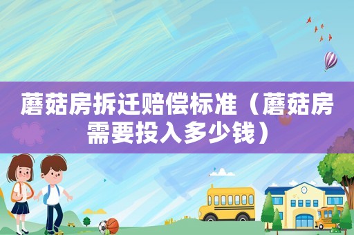 蘑菇房拆遷賠償標準（蘑菇房需要投入多少錢）