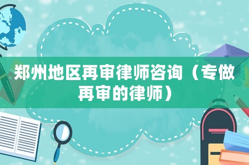鄭州地區再審律師咨詢（專做再審的律師）