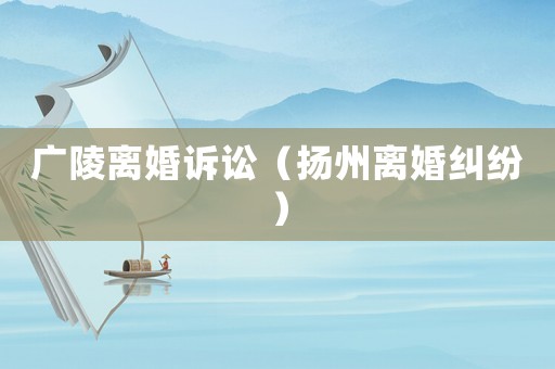 廣陵離婚訴訟（揚(yáng)州離婚糾紛）