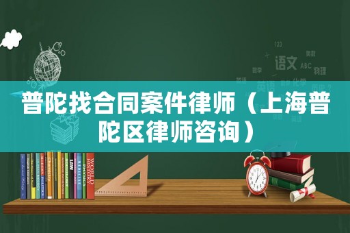 普陀找合同案件律師（上海普陀區律師咨詢）