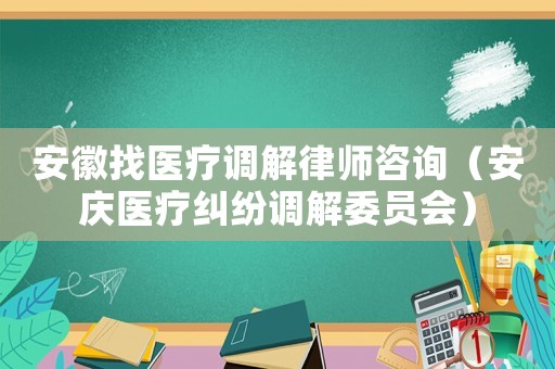 安徽找醫療調解律師咨詢（安慶醫療糾紛調解委員會）