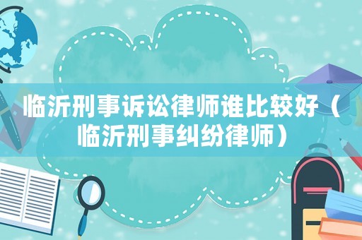 臨沂刑事訴訟律師誰比較好（臨沂刑事糾紛律師）