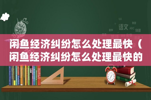 閑魚經濟糾紛怎么處理最快（閑魚經濟糾紛怎么處理最快的方法）