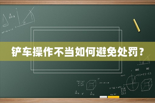 鏟車操作不當如何避免處罰？