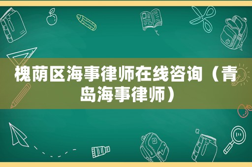 槐蔭區海事律師在線咨詢（青島海事律師）