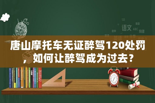 唐山摩托車無證醉駕120處罰，如何讓醉駕成為過去？