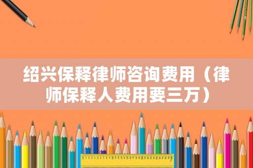 紹興保釋律師咨詢費(fèi)用（律師保釋人費(fèi)用要三萬）
