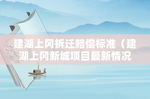 建湖上岡拆遷賠償標(biāo)準(zhǔn)（建湖上岡新城項(xiàng)目最新情況）