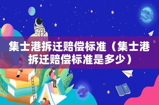 集士港拆遷賠償標(biāo)準(zhǔn)（集士港拆遷賠償標(biāo)準(zhǔn)是多少）
