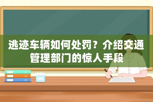逃跡車輛如何處罰？介紹交通管理部門的驚人手段