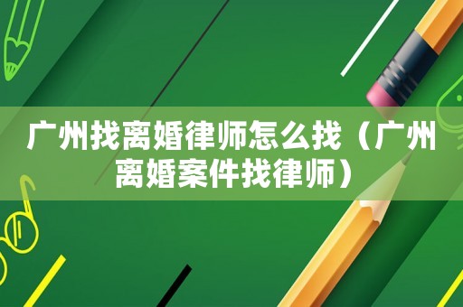 廣州找離婚律師怎么找（廣州離婚案件找律師）