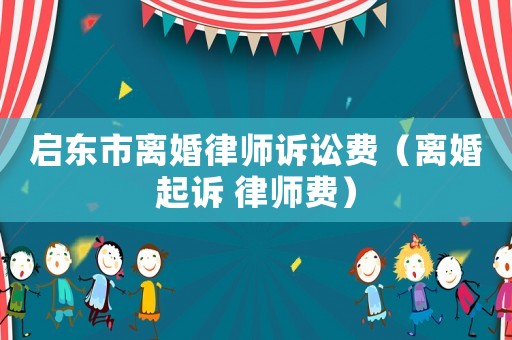 啟東市離婚律師訴訟費(fèi)（離婚起訴 律師費(fèi)）