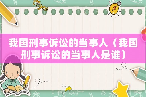 我國刑事訴訟的當(dāng)事人（我國刑事訴訟的當(dāng)事人是誰）