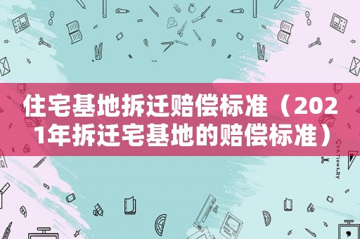 住宅基地拆遷賠償標準（2021年拆遷宅基地的賠償標準）