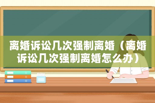 離婚訴訟幾次強制離婚（離婚訴訟幾次強制離婚怎么辦）