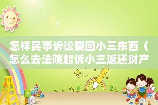 怎樣民事訴訟要回小三東西（怎么去法院起訴小三返還財產(chǎn)）
