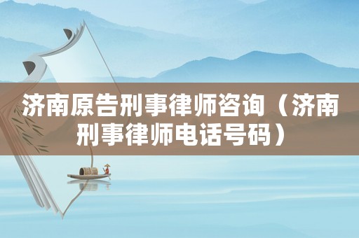 濟南原告刑事律師咨詢（濟南刑事律師電話號碼）