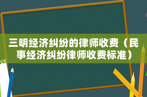 三明經(jīng)濟(jì)糾紛的律師收費(fèi)（民事經(jīng)濟(jì)糾紛律師收費(fèi)標(biāo)準(zhǔn)）