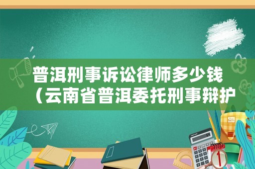 普洱刑事訴訟律師多少錢（云南省普洱委托刑事辯護(hù)律師排名）