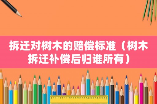 拆遷對(duì)樹木的賠償標(biāo)準(zhǔn)（樹木拆遷補(bǔ)償后歸誰(shuí)所有）