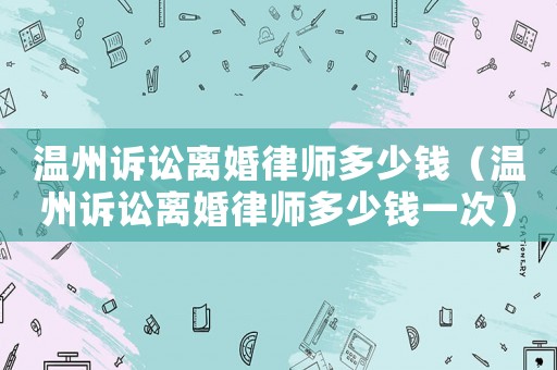 溫州訴訟離婚律師多少錢（溫州訴訟離婚律師多少錢一次）