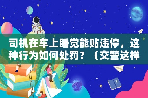 司機在車上睡覺能貼違停，這種行為如何處罰？（交警這樣回應了）