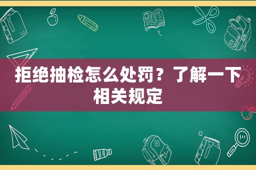 拒絕抽檢怎么處罰？了解一下相關(guān)規(guī)定