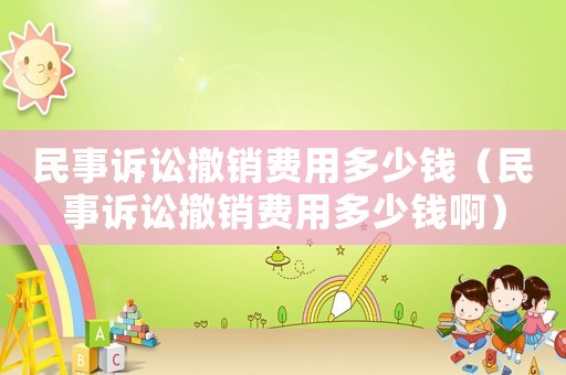 民事訴訟撤銷費用多少錢（民事訴訟撤銷費用多少錢啊）