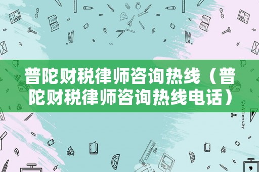 普陀財稅律師咨詢熱線（普陀財稅律師咨詢熱線電話）