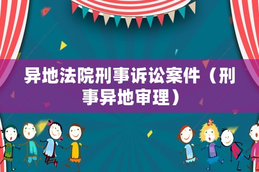 異地法院刑事訴訟案件（刑事異地審理）