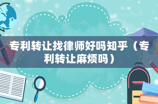 專利轉讓找律師好嗎知乎（專利轉讓麻煩嗎）