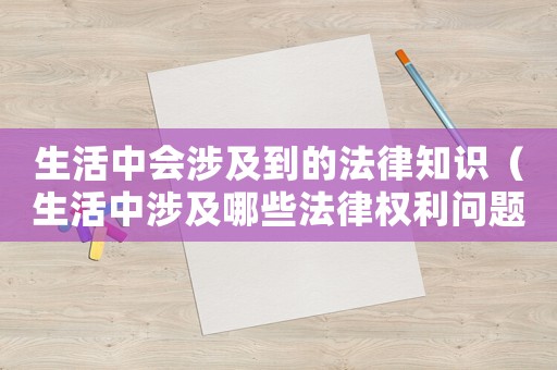 生活中會涉及到的法律知識（生活中涉及哪些法律權利問題）