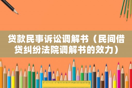 貸款民事訴訟調解書（民間借貸糾紛法院調解書的效力）