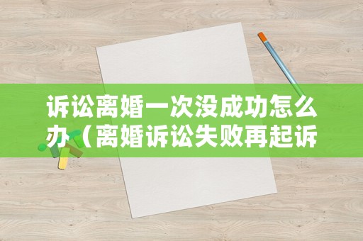 訴訟離婚一次沒成功怎么辦（離婚訴訟失敗再起訴要多久）