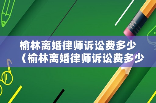 榆林離婚律師訴訟費多少（榆林離婚律師訴訟費多少）