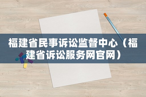 福建省民事訴訟監(jiān)督中心（福建省訴訟服務(wù)網(wǎng)官網(wǎng)）