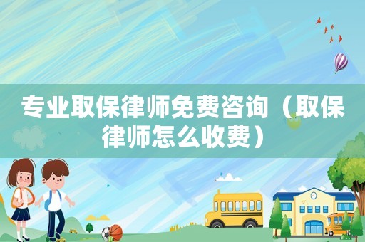 專業(yè)取保律師免費咨詢（取保律師怎么收費）