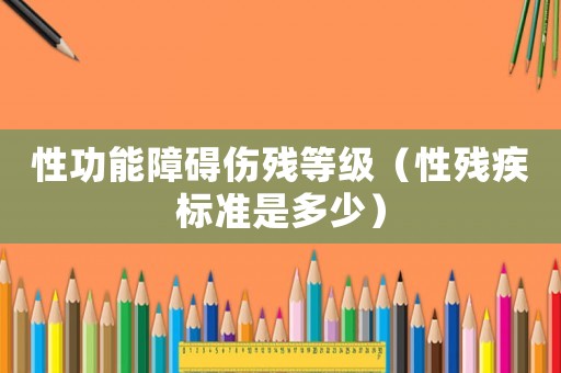 性功能障礙傷殘等級（性殘疾標準是多少）