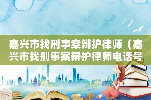 嘉興市找刑事案辯護律師（嘉興市找刑事案辯護律師電話號碼）