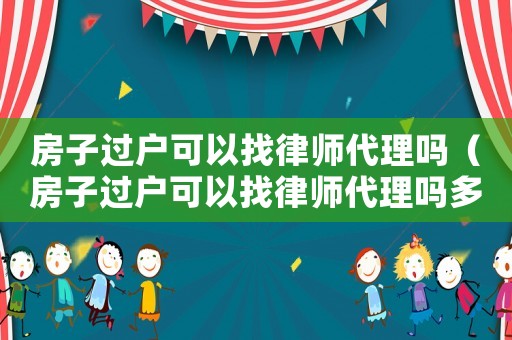 房子過戶可以找律師代理嗎（房子過戶可以找律師代理嗎多少錢）