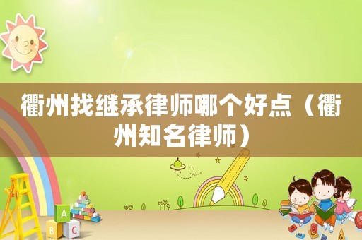 衢州找繼承律師哪個好點（衢州知名律師）
