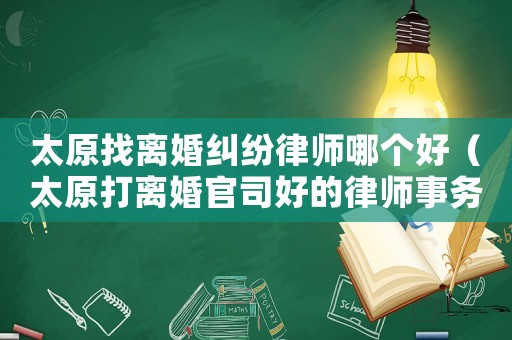 太原找離婚糾紛律師哪個(gè)好（太原打離婚官司好的律師事務(wù)所）