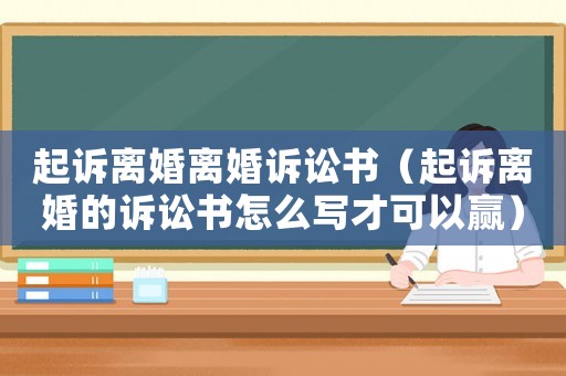 起訴離婚離婚訴訟書（起訴離婚的訴訟書怎么寫才可以贏）