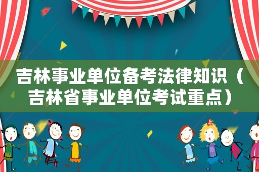 吉林事業單位備考法律知識（吉林省事業單位考試重點）