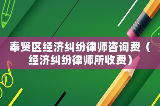 奉賢區經濟糾紛律師咨詢費（經濟糾紛律師所收費）