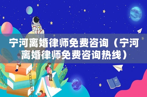 寧河離婚律師免費咨詢（寧河離婚律師免費咨詢熱線）