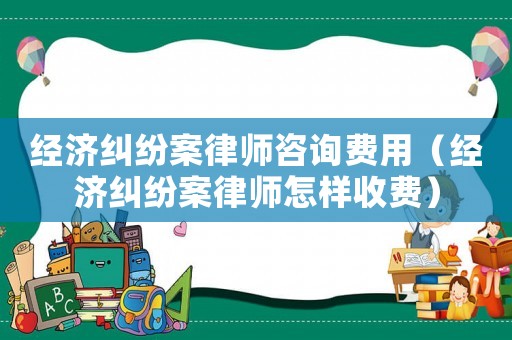 經(jīng)濟(jì)糾紛案律師咨詢費(fèi)用（經(jīng)濟(jì)糾紛案律師怎樣收費(fèi)）
