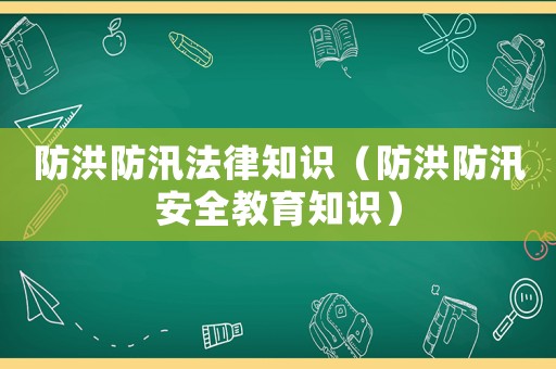 防洪防汛法律知識（防洪防汛安全教育知識）