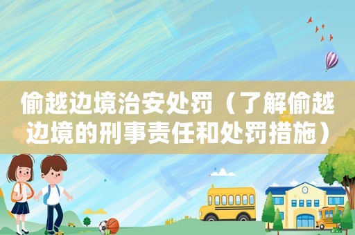 偷越邊境治安處罰（了解偷越邊境的刑事責任和處罰措施）